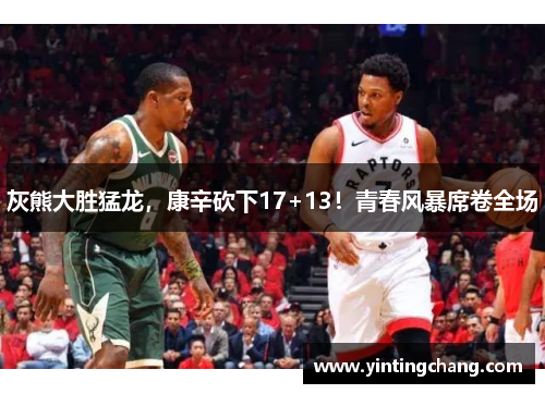 灰熊大胜猛龙，康辛砍下17+13！青春风暴席卷全场