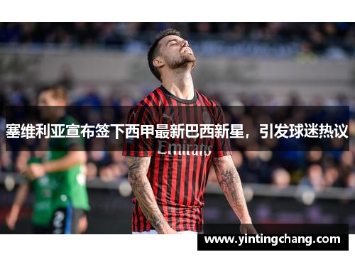 塞维利亚宣布签下西甲最新巴西新星，引发球迷热议
