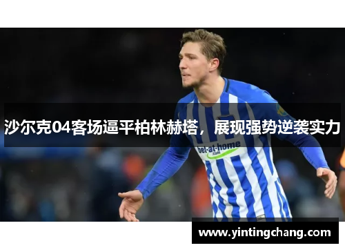 沙尔克04客场逼平柏林赫塔，展现强势逆袭实力