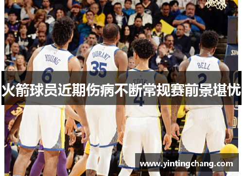 火箭球员近期伤病不断常规赛前景堪忧