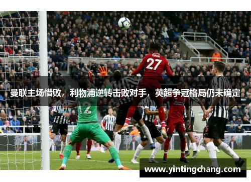 曼联主场惜败，利物浦逆转击败对手，英超争冠格局仍未确定