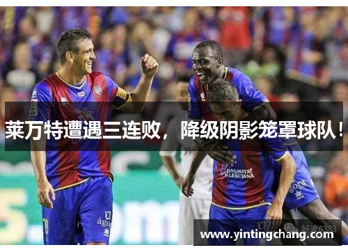 莱万特遭遇三连败，降级阴影笼罩球队！
