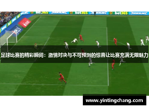 足球比赛的精彩瞬间：激情对决与不可预测的惊喜让比赛充满无限魅力