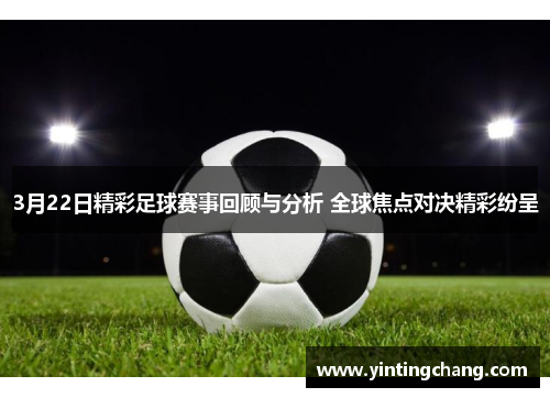 3月22日精彩足球赛事回顾与分析 全球焦点对决精彩纷呈