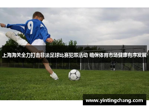上海海关全力打击非法足球比赛犯罪活动 确保体育市场健康有序发展