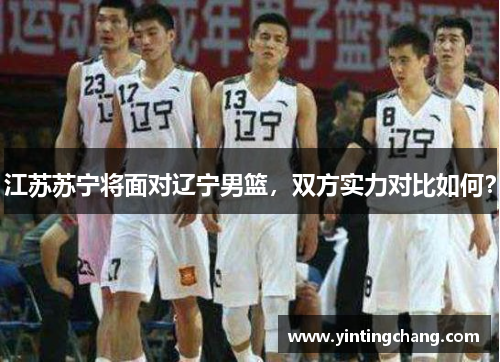 江苏苏宁将面对辽宁男篮，双方实力对比如何？