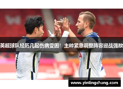 英超球队经历几起伤病受困！主帅紧急调整阵容迎战强敌