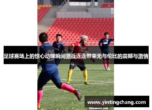 足球赛场上的惊心动魄瞬间激战连连带来无与伦比的震撼与激情