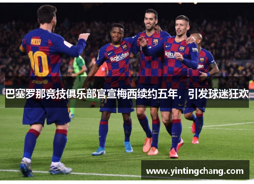 巴塞罗那竞技俱乐部官宣梅西续约五年，引发球迷狂欢