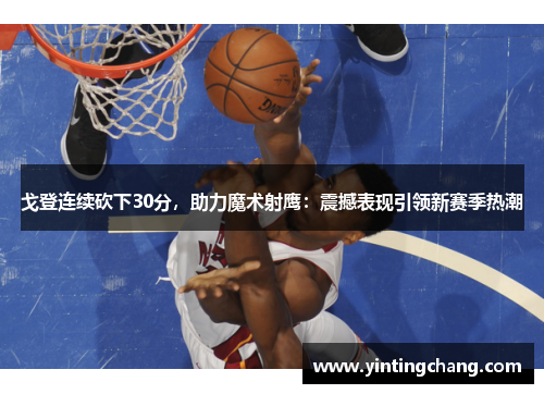 戈登连续砍下30分，助力魔术射鹰：震撼表现引领新赛季热潮