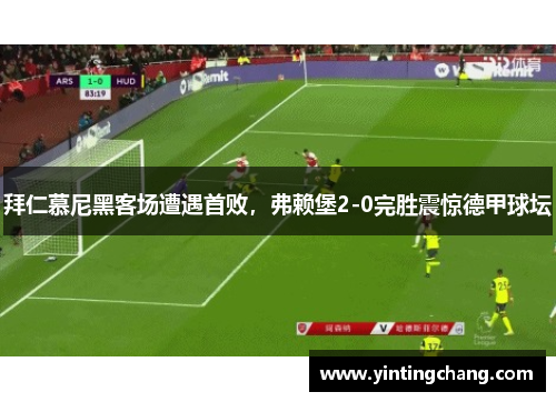 拜仁慕尼黑客场遭遇首败，弗赖堡2-0完胜震惊德甲球坛
