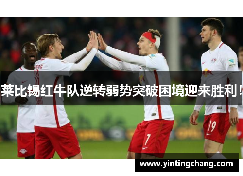 莱比锡红牛队逆转弱势突破困境迎来胜利！