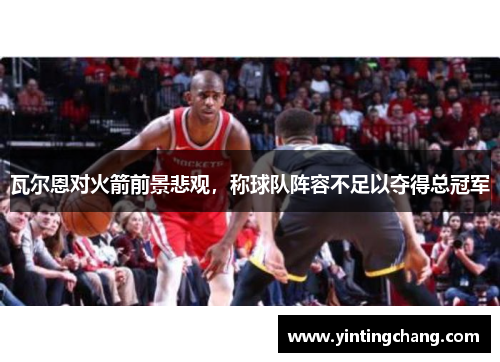 瓦尔恩对火箭前景悲观，称球队阵容不足以夺得总冠军