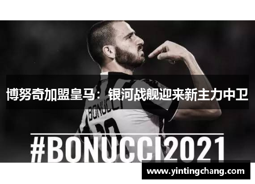 博努奇加盟皇马：银河战舰迎来新主力中卫