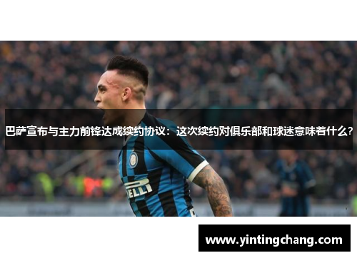 巴萨宣布与主力前锋达成续约协议：这次续约对俱乐部和球迷意味着什么？