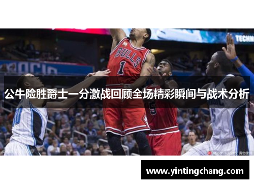 公牛险胜爵士一分激战回顾全场精彩瞬间与战术分析