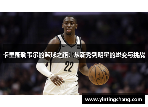 卡里斯勒韦尔的篮球之路：从新秀到明星的蜕变与挑战