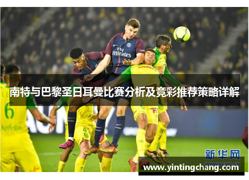 南特与巴黎圣日耳曼比赛分析及竞彩推荐策略详解