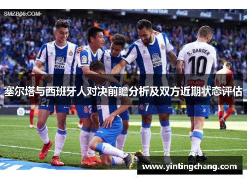 塞尔塔与西班牙人对决前瞻分析及双方近期状态评估