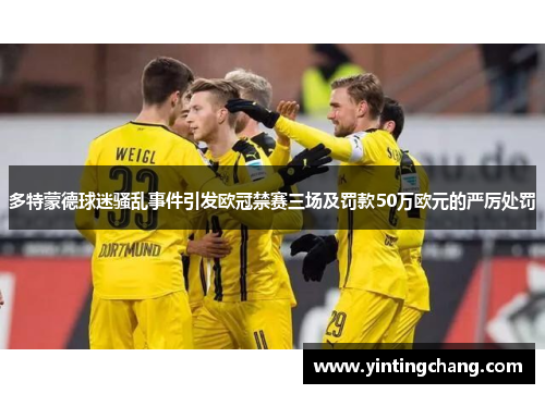 多特蒙德球迷骚乱事件引发欧冠禁赛三场及罚款50万欧元的严厉处罚