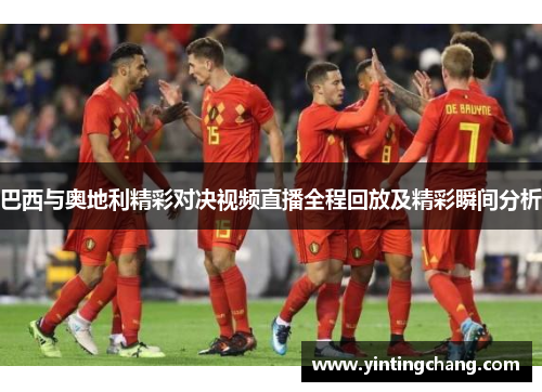 巴西与奥地利精彩对决视频直播全程回放及精彩瞬间分析