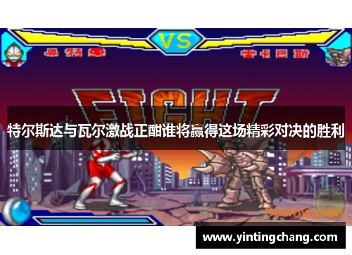 特尔斯达与瓦尔激战正酣谁将赢得这场精彩对决的胜利
