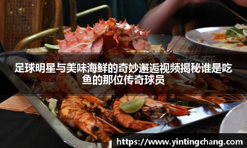 足球明星与美味海鲜的奇妙邂逅视频揭秘谁是吃鱼的那位传奇球员