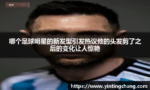 哪个足球明星的新发型引发热议他的头发剪了之后的变化让人惊艳